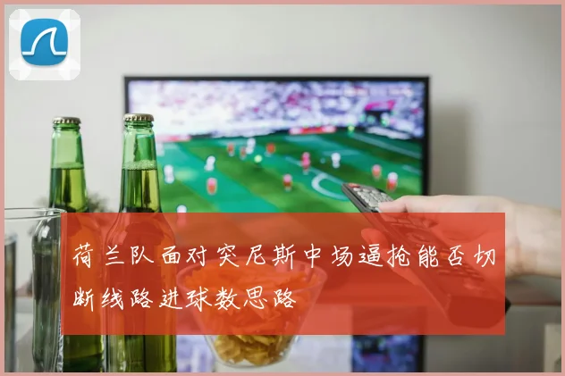 荷兰队面对突尼斯中场逼抢能否切断线路进球数思路