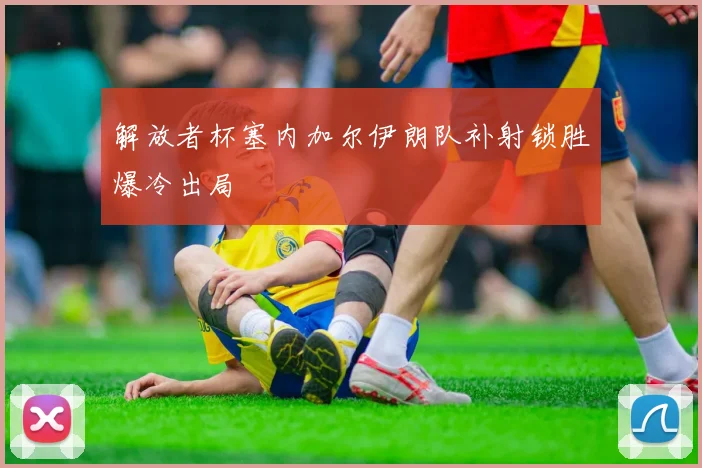 解放者杯塞内加尔伊朗队补射锁胜爆冷出局