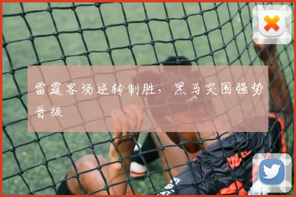 雷霆客场逆转制胜，黑马突围强势晋级