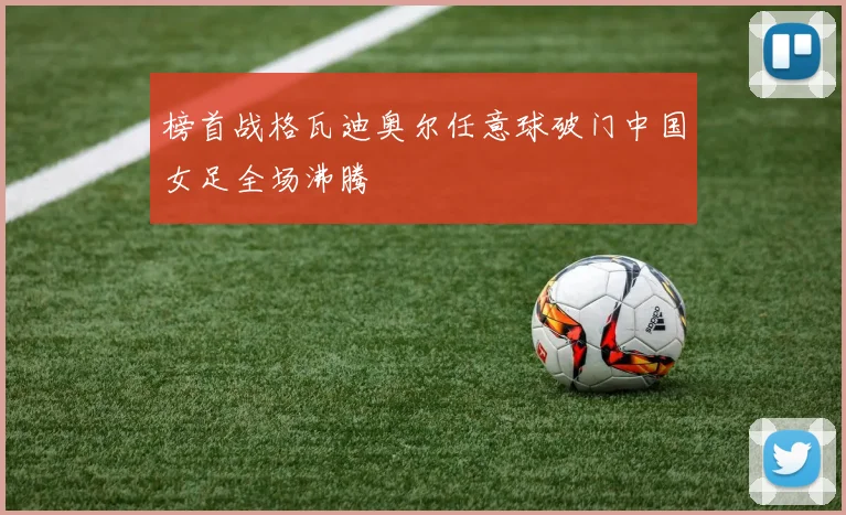 榜首战格瓦迪奥尔任意球破门中国女足全场沸腾