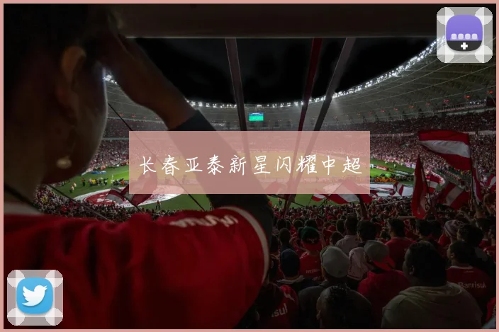 长春亚泰新星闪耀中超