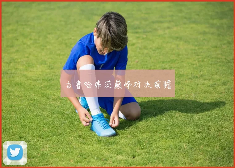 吉鲁哈弗茨巅峰对决前瞻