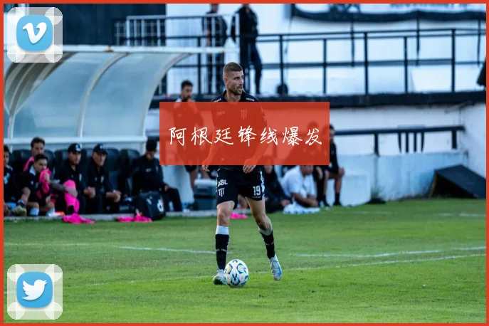 阿根廷锋线爆发
