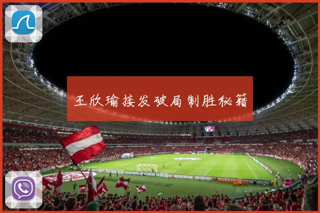 王欣瑜接发破局制胜秘籍