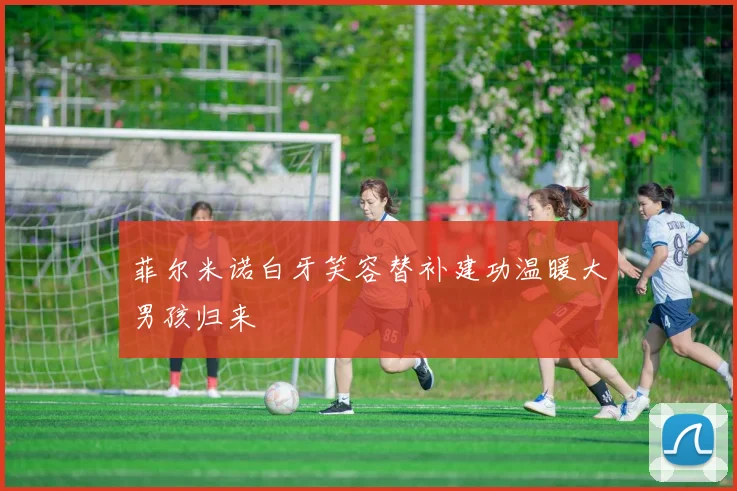 菲尔米诺白牙笑容替补建功温暖大男孩归来