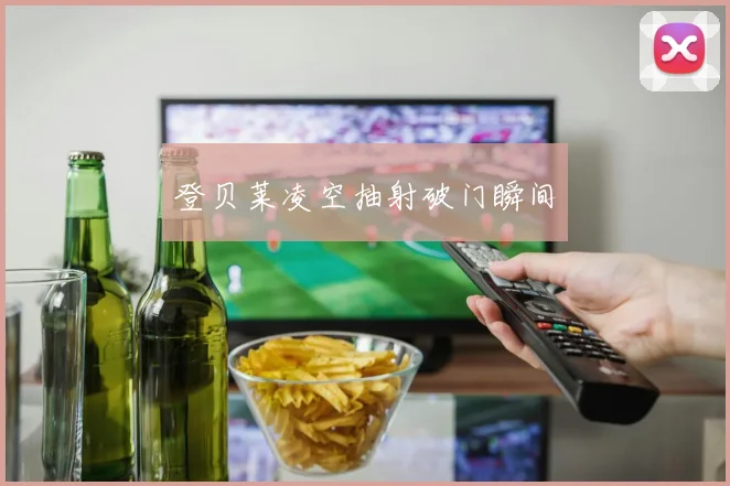 登贝莱凌空抽射破门瞬间