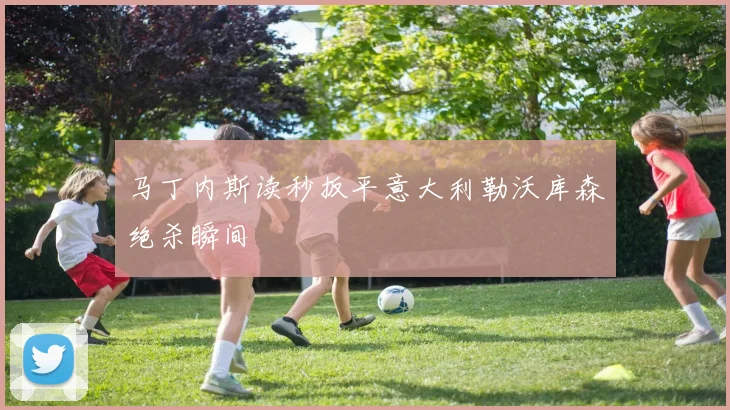 马丁内斯读秒扳平意大利勒沃库森绝杀瞬间