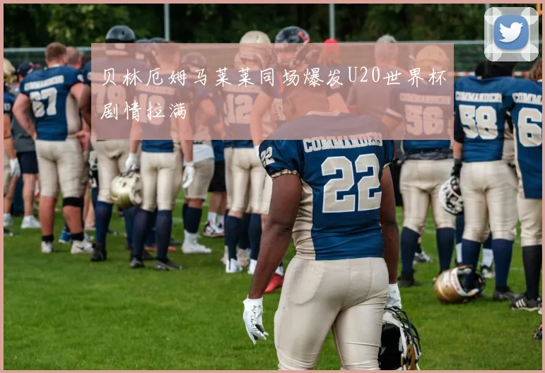 贝林厄姆马莱莱同场爆发U20世界杯剧情拉满