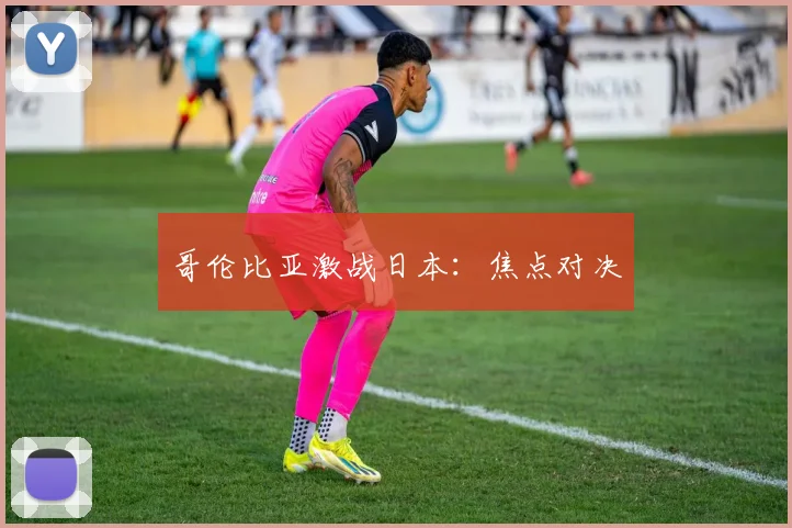 哥伦比亚激战日本：焦点对决