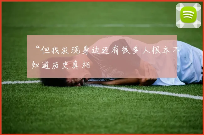 “但我发现身边还有很多人根本不知道历史真相