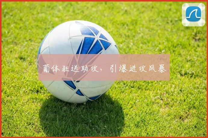 葡体狂送助攻，引爆进攻风暴