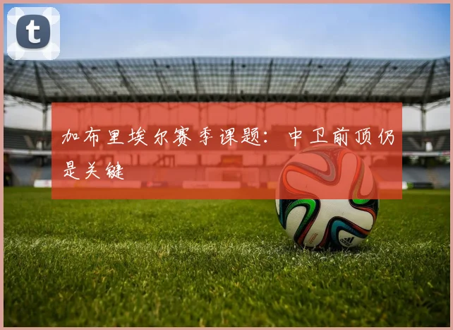 加布里埃尔赛季课题:中卫前顶仍是关键