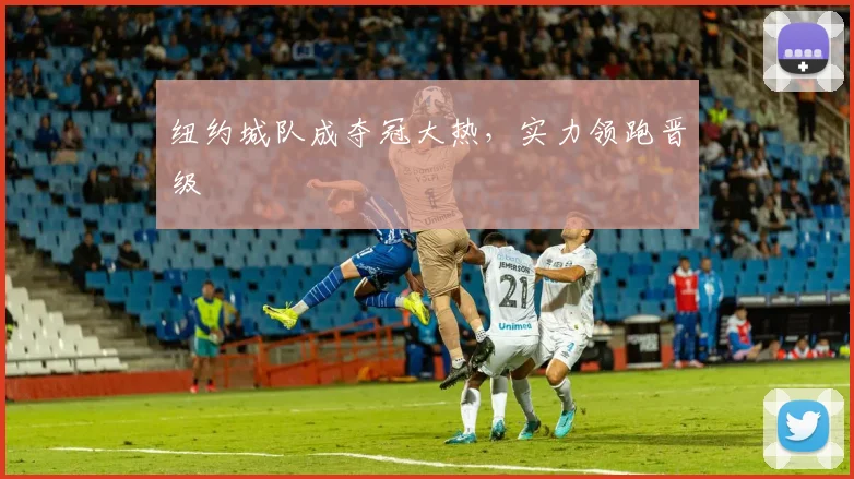 纽约城队成夺冠大热，实力领跑晋级