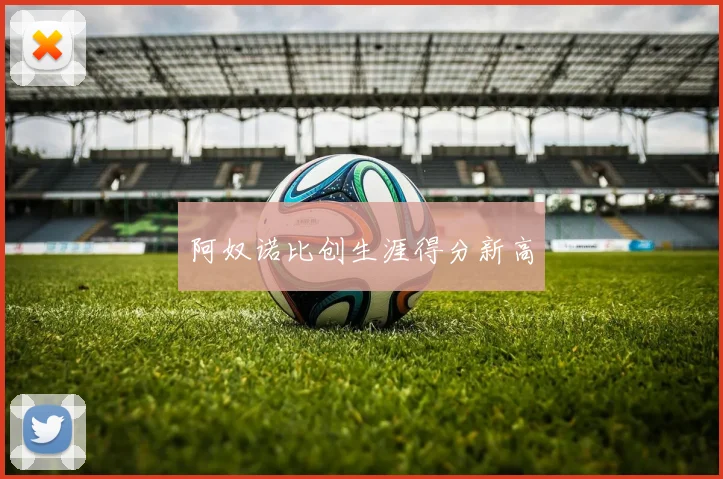 阿奴诺比创生涯得分新高