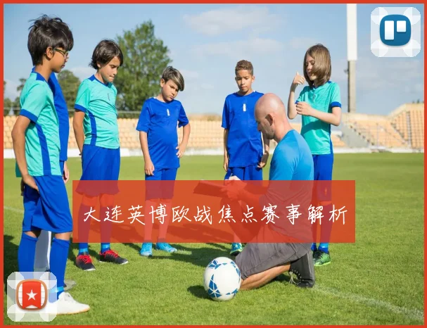 大连英博欧战焦点赛事解析