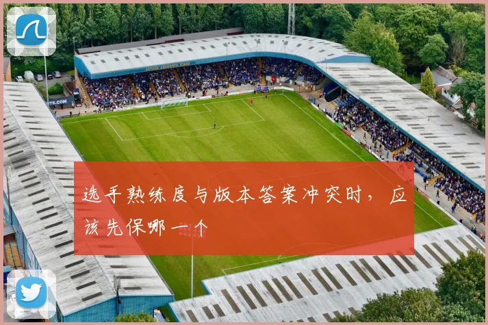 选手熟练度与版本答案冲突时,应该先保哪一个