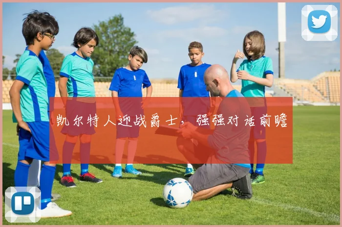 凯尔特人迎战爵士,强强对话前瞻