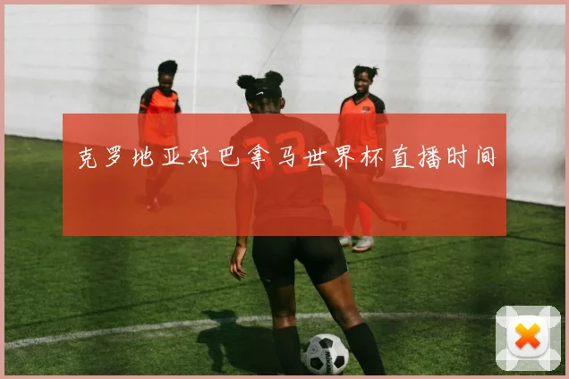 克罗地亚对巴拿马世界杯直播时间