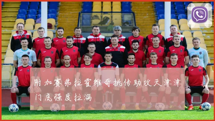 附加赛弗拉霍维奇挑传助攻天津津门虎强度拉满