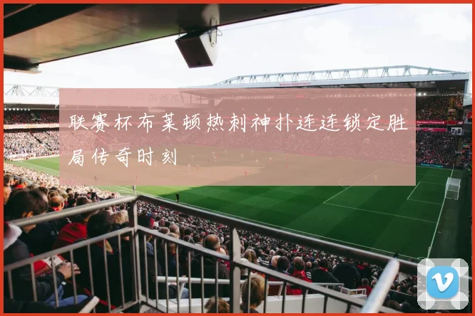 联赛杯布莱顿热刺神扑连连锁定胜局传奇时刻