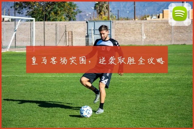 皇马客场突围，逆袭取胜全攻略