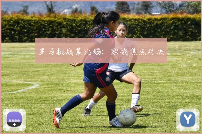 罗马挑战莱比锡：欧战焦点对决