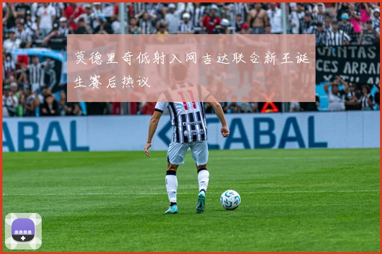 莫德里奇低射入网吉达联合新王诞生赛后热议