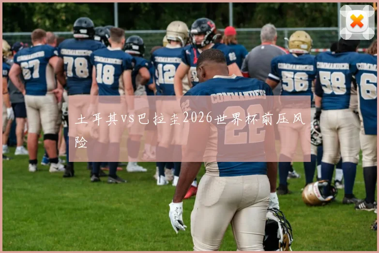 土耳其vs巴拉圭2026世界杯前压风险