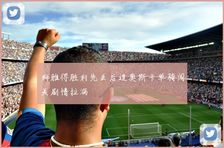 利雅得胜利先丢后追奥斯卡单骑闯关剧情拉满