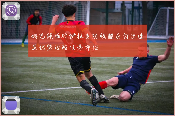 姆巴佩面对伊拉克防线能否打出速度优势边路任务评估