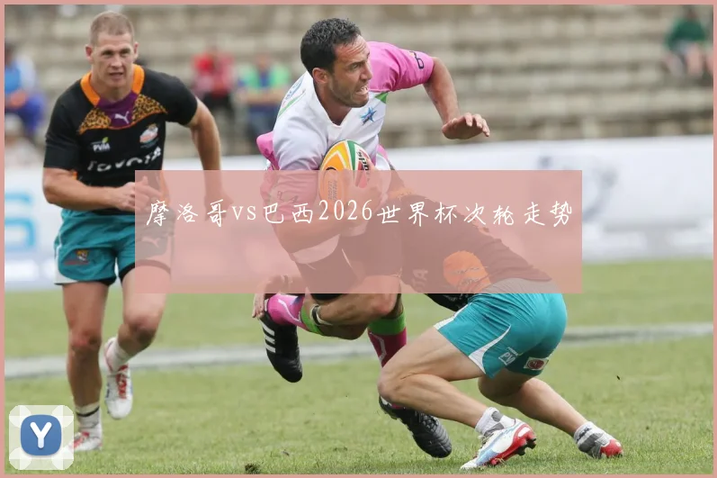 摩洛哥vs巴西2026世界杯次轮走势