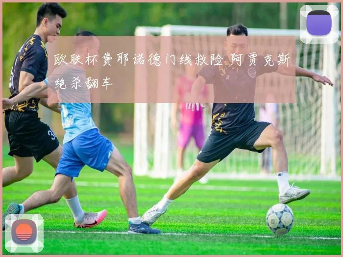 欧联杯费耶诺德门线救险 阿贾克斯绝杀翻车