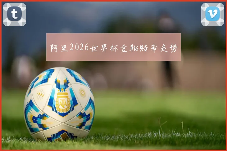 阿里2026世界杯金靴赔率走势