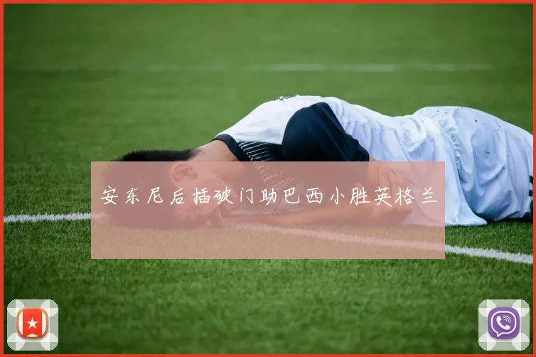 安东尼后插破门助巴西小胜英格兰