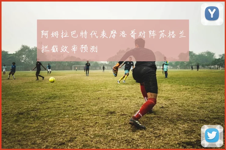 阿姆拉巴特代表摩洛哥对阵苏格兰拦截效率预测