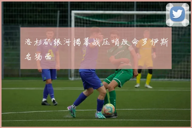 洛杉矶银河揭幕战压哨改命罗伊斯名场面