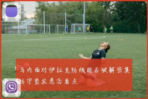 马内面对伊拉克防线能否破解密集防守首发悬念看点