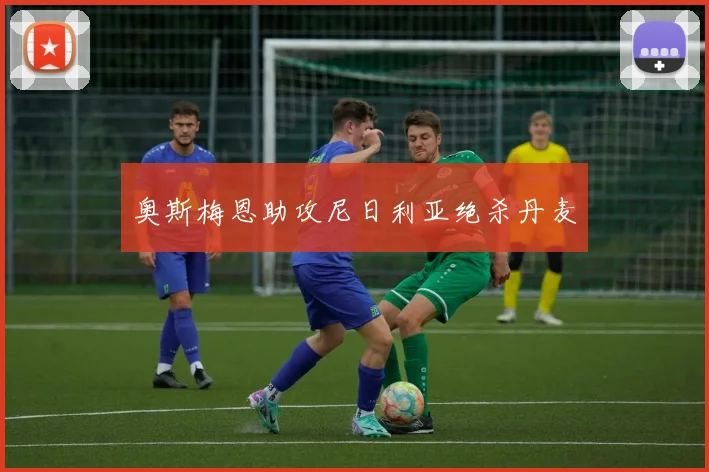 奥斯梅恩助攻尼日利亚绝杀丹麦