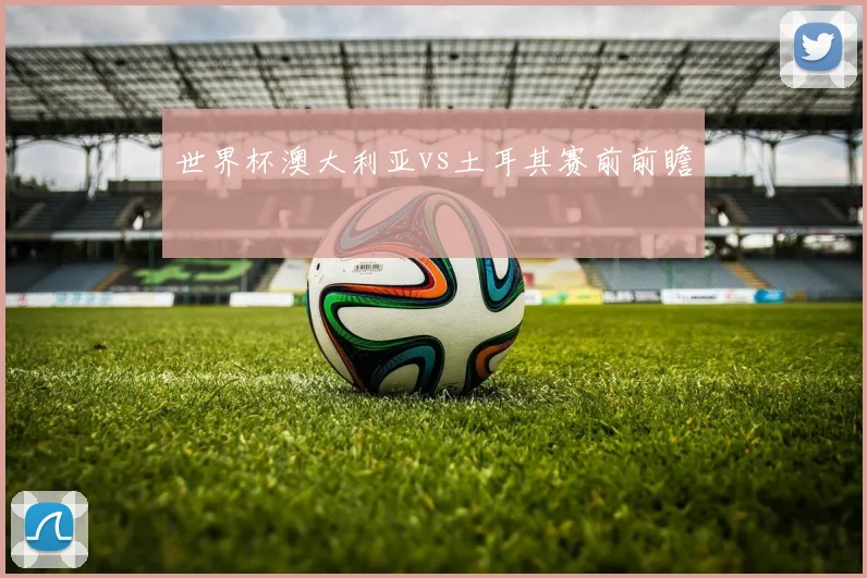 世界杯澳大利亚vs土耳其赛前前瞻