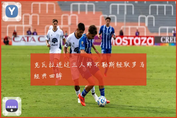 克瓦拉连过三人那不勒斯轻取罗马经典回眸