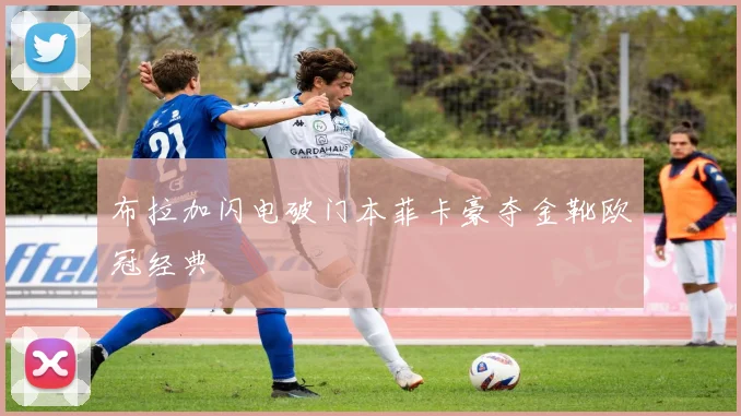 布拉加闪电破门本菲卡豪夺金靴欧冠经典