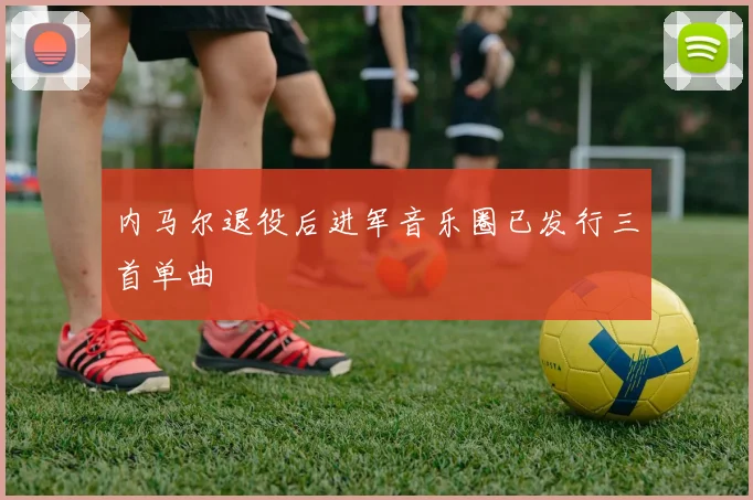 内马尔退役后进军音乐圈已发行三首单曲