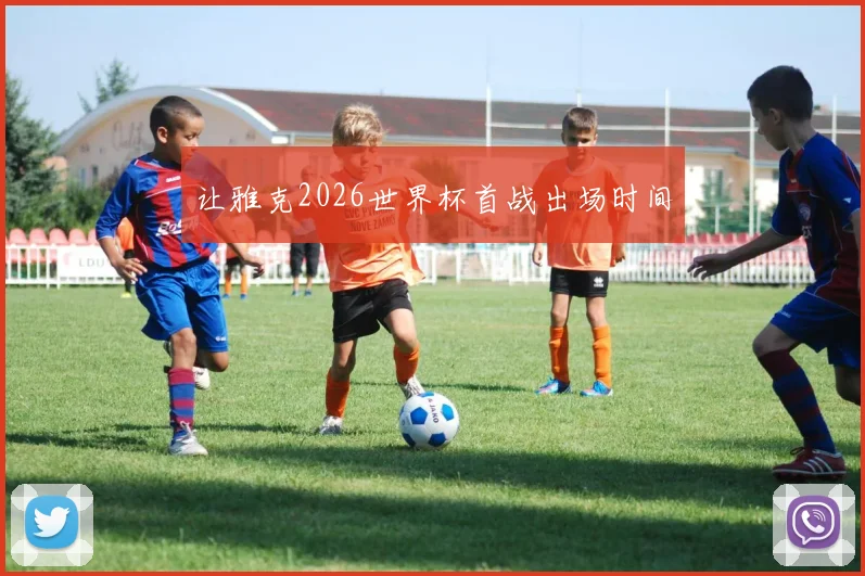 让雅克2026世界杯首战出场时间
