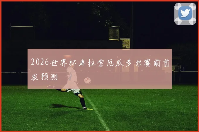 2026世界杯库拉索厄瓜多尔赛前首发预测