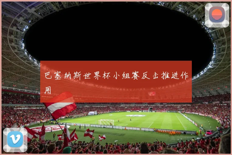 巴塞纳斯世界杯小组赛反击推进作用