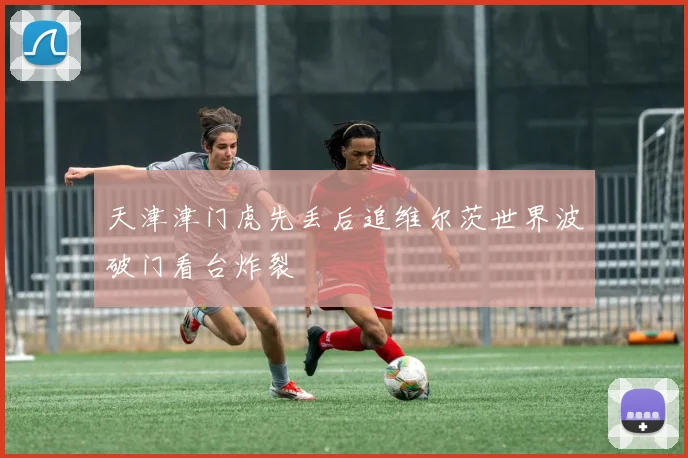 天津津门虎先丢后追维尔茨世界波破门看台炸裂