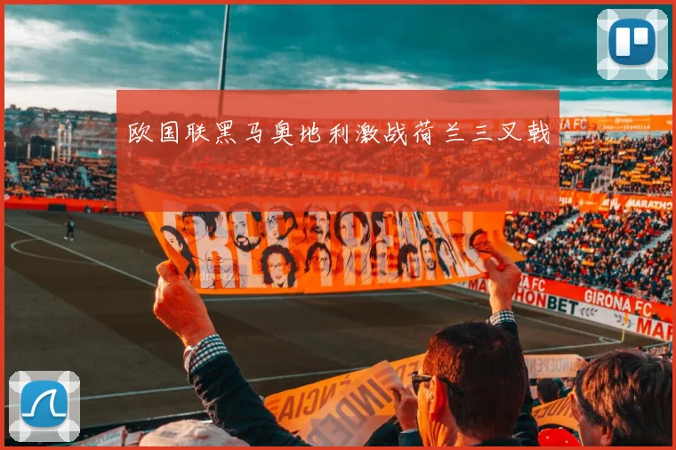 欧国联黑马奥地利激战荷兰三叉戟