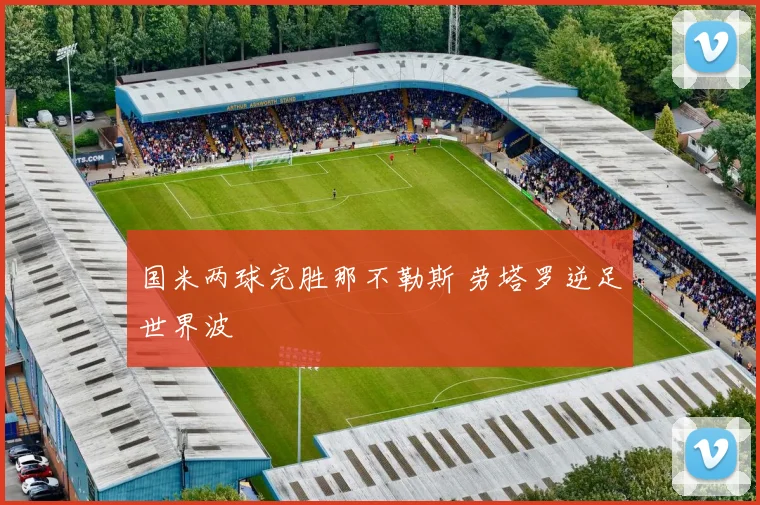国米两球完胜那不勒斯 劳塔罗逆足世界波