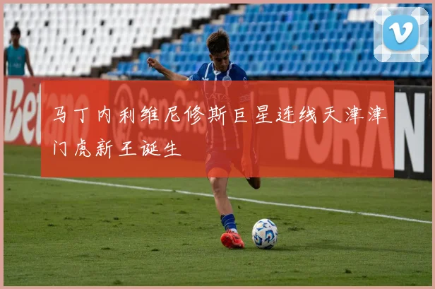 马丁内利维尼修斯巨星连线天津津门虎新王诞生