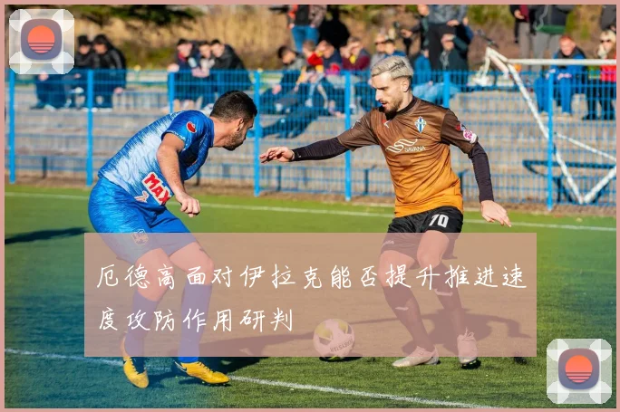 厄德高面对伊拉克能否提升推进速度攻防作用研判
